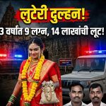 लुटेरी दुल्हन’चा पर्दाफाश; 3 वर्षांत 9 नवरदेवांना गंडा